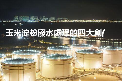 玉米淀粉廢水處理的四大創(chuàng)新突破，你明白幾個？